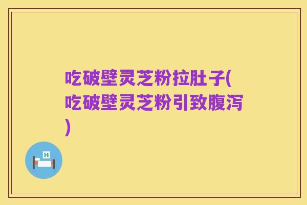 吃破壁灵芝粉拉肚子(吃破壁灵芝粉引致腹泻)