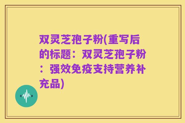 双灵芝孢子粉(重写后的标题：双灵芝孢子粉：强效免疫支持营养补充品)