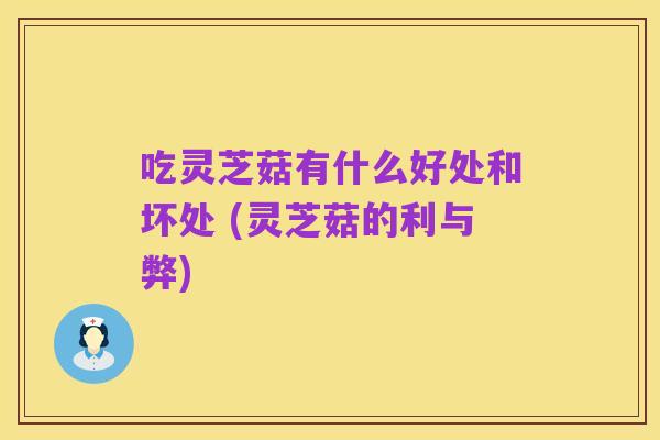 吃灵芝菇有什么好处和坏处 (灵芝菇的利与弊)