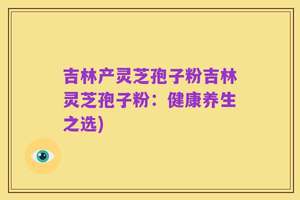 吉林产灵芝孢子粉吉林灵芝孢子粉：健康养生之选)