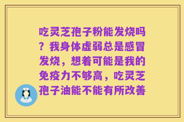 吃灵芝孢子粉能发烧吗？我身体虚弱总是感冒发烧，想着可能是我的免疫力不够高，吃灵芝孢子油能不能有所改善