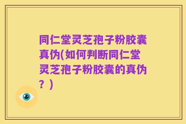 同仁堂灵芝孢子粉胶囊真伪(如何判断同仁堂灵芝孢子粉胶囊的真伪？)