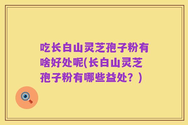 吃长白山灵芝孢子粉有啥好处呢(长白山灵芝孢子粉有哪些益处？)