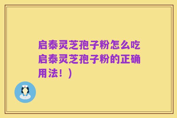 启泰灵芝孢子粉怎么吃启泰灵芝孢子粉的正确用法!)