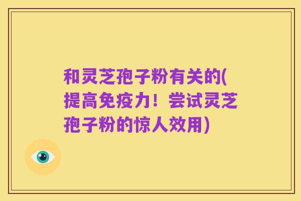 和灵芝孢子粉有关的(提高免疫力!尝试灵芝孢子粉的惊人效用)