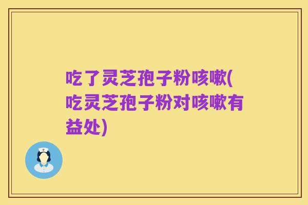 吃了灵芝孢子粉咳嗽(吃灵芝孢子粉对咳嗽有益处)