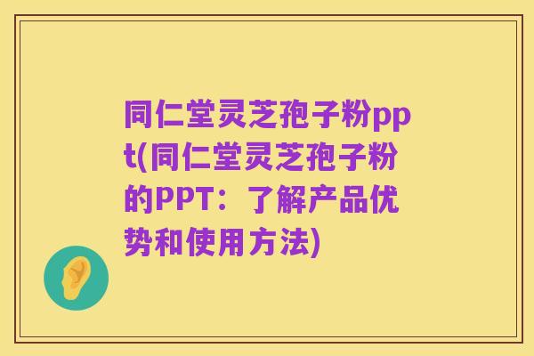 同仁堂灵芝孢子粉ppt(同仁堂灵芝孢子粉的PPT:了解产品优势和使用方法)