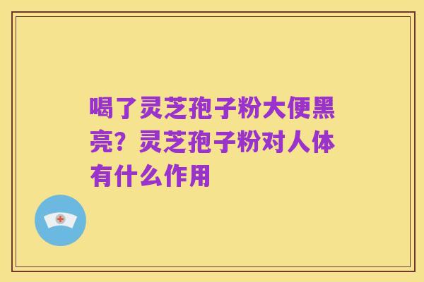 喝了灵芝孢子粉大便黑亮?灵芝孢子粉对人体有什么作用