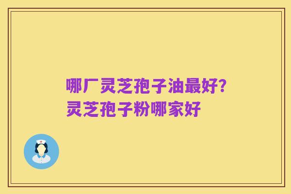 哪厂灵芝孢子油最好?灵芝孢子粉哪家好