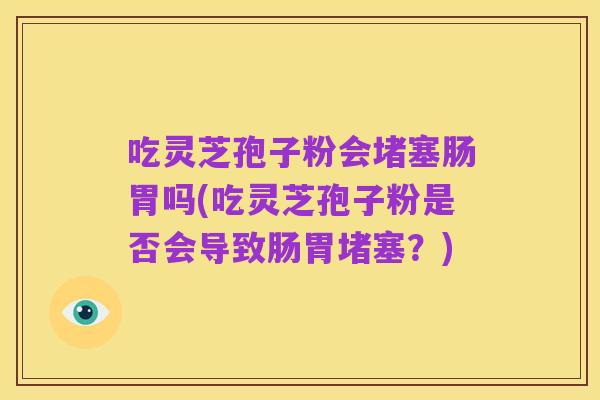 吃灵芝孢子粉会堵塞肠胃吗(吃灵芝孢子粉是否会导致肠胃堵塞?)