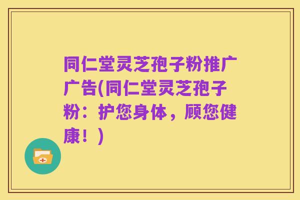同仁堂灵芝孢子粉推广广告(同仁堂灵芝孢子粉:护您身体,顾您健康!)