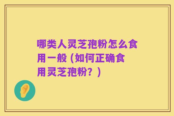 哪类人灵芝孢粉怎么食用一般 (如何正确食用灵芝孢粉？)