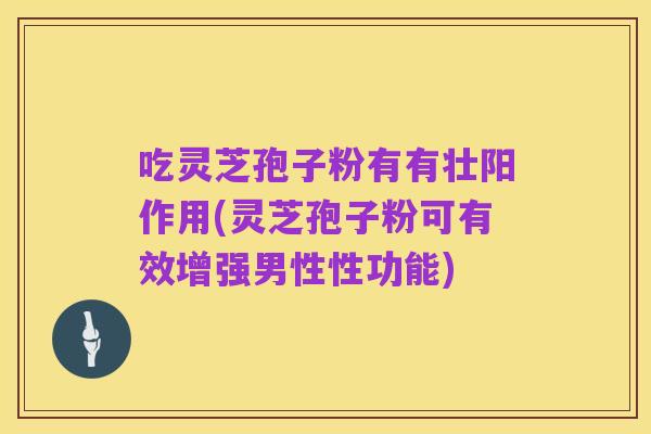 吃灵芝孢子粉有有壮阳作用(灵芝孢子粉可有效增强男性性功能)