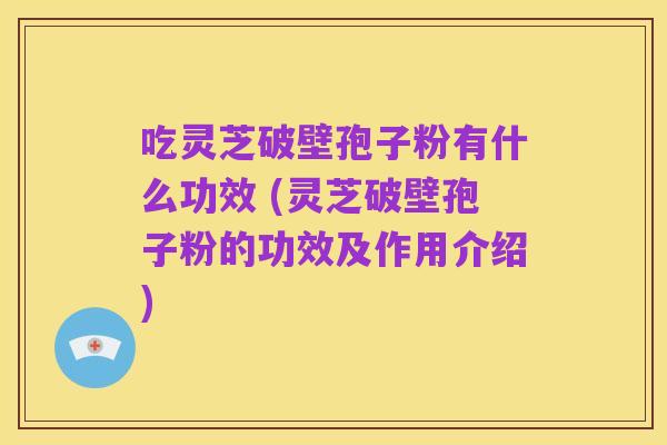 吃灵芝破壁孢子粉有什么功效 (灵芝破壁孢子粉的功效及作用介绍)