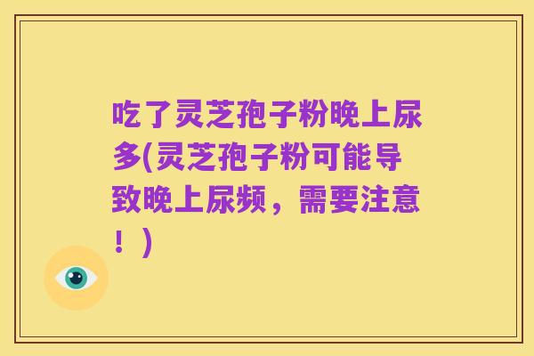 吃了灵芝孢子粉晚上尿多(灵芝孢子粉可能导致晚上尿频,需要注意!)