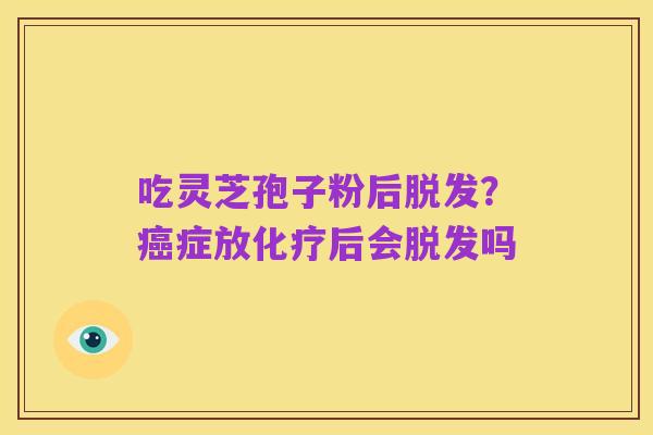 吃灵芝孢子粉后脱发?癌症放化疗后会脱发吗