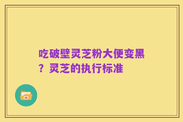 吃破壁灵芝粉大便变黑?灵芝的执行标准