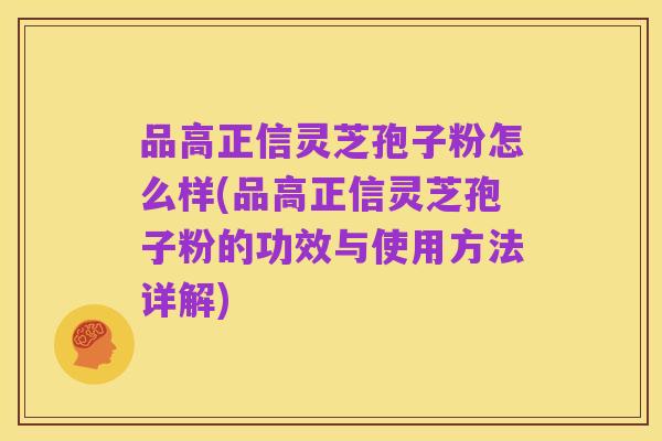 品高正信灵芝孢子粉怎么样(品高正信灵芝孢子粉的功效与使用方法详解)