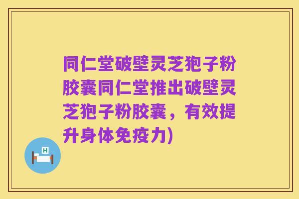 同仁堂破壁灵芝狍子粉胶囊同仁堂推出破壁灵芝狍子粉胶囊,有效提升身体免疫力)