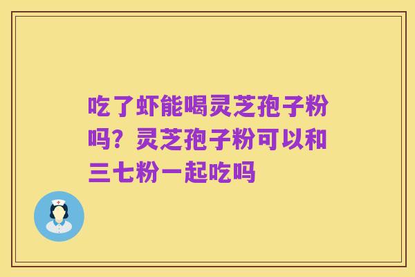 吃了虾能喝灵芝孢子粉吗？灵芝孢子粉可以和三七粉一起吃吗