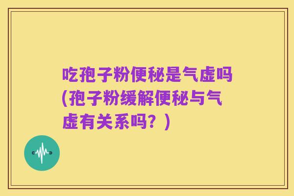 吃孢子粉便秘是气虚吗(孢子粉缓解便秘与气虚有关系吗？)