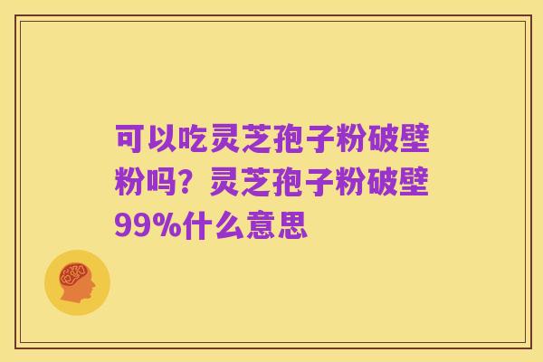 可以吃灵芝孢子粉破壁粉吗？灵芝孢子粉破壁99%什么意思