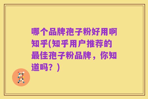 哪个品牌孢子粉好用啊知乎(知乎用户推荐的最佳孢子粉品牌,你知道吗?)
