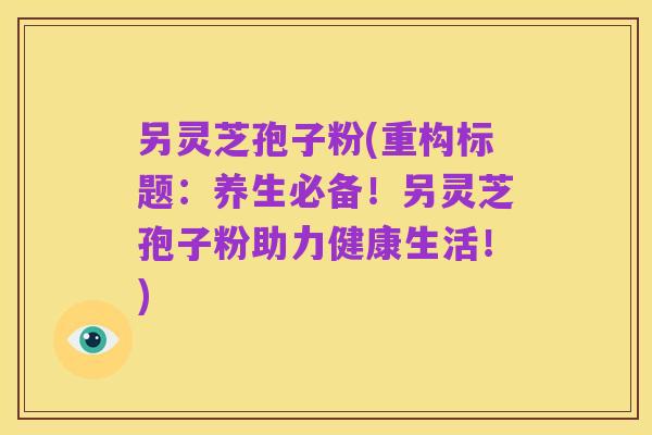 另灵芝孢子粉(重构标题：养生必备！另灵芝孢子粉助力健康生活！)