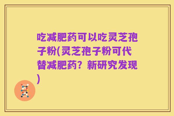 吃减肥药可以吃灵芝孢子粉(灵芝孢子粉可代替减肥药?新研究发现)