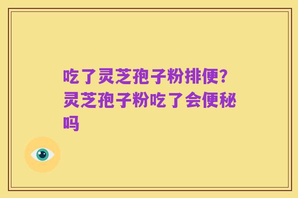 吃了灵芝孢子粉排便?灵芝孢子粉吃了会便秘吗