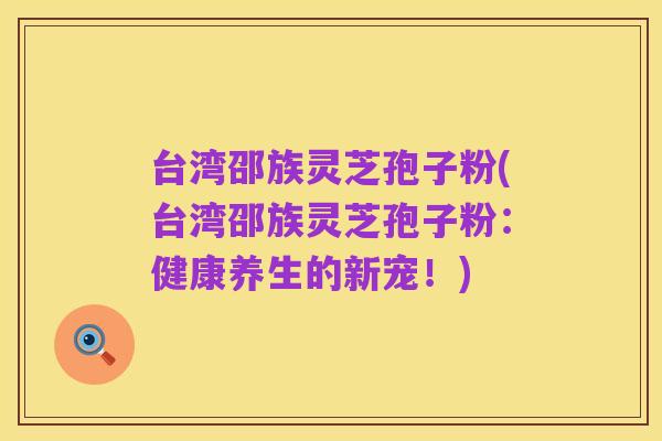 台湾邵族灵芝孢子粉(台湾邵族灵芝孢子粉:健康养生的新宠!)