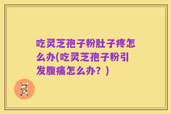 吃灵芝孢子粉肚子疼怎么办(吃灵芝孢子粉引发腹痛怎么办？)