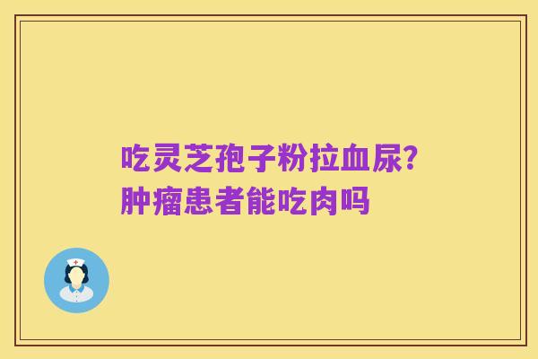 吃灵芝孢子粉拉血尿?肿瘤患者能吃肉吗