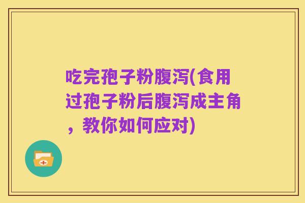 吃完孢子粉腹泻(食用过孢子粉后腹泻成主角，教你如何应对)