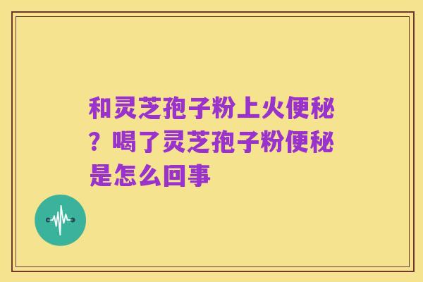和灵芝孢子粉上火便秘?喝了灵芝孢子粉便秘是怎么回事