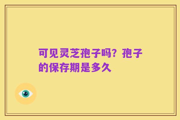 可见灵芝孢子吗?孢子的保存期是多久