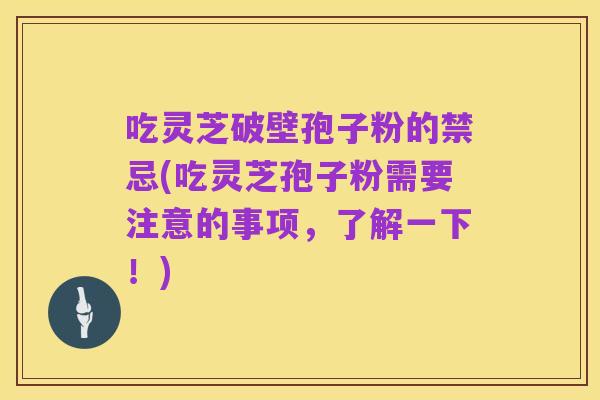 吃灵芝破壁孢子粉的禁忌(吃灵芝孢子粉需要注意的事项,了解一下!)