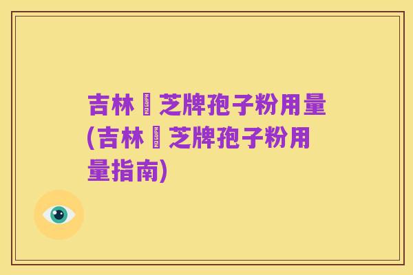 吉林靈芝牌孢子粉用量(吉林靈芝牌孢子粉用量指南)