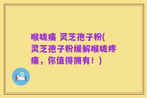 喉咙痛 灵芝孢子粉(灵芝孢子粉缓解喉咙疼痛，你值得拥有！)