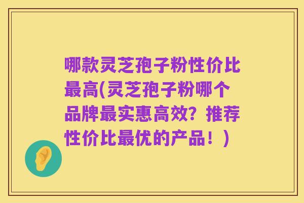 哪款灵芝孢子粉性价比最高(灵芝孢子粉哪个品牌最实惠高效?推荐性价比最优的产品!)