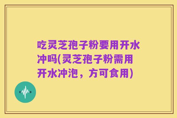 吃灵芝孢子粉要用开水冲吗(灵芝孢子粉需用开水冲泡，方可食用)