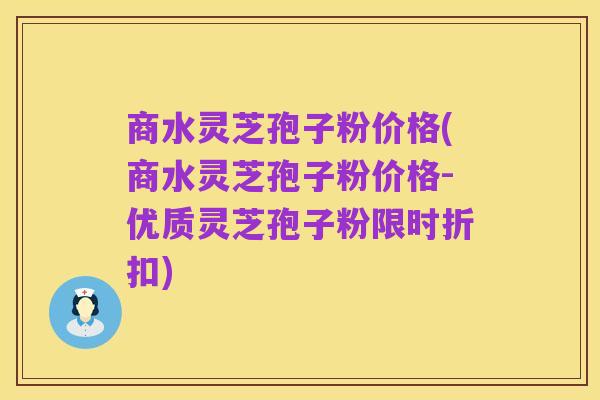 商水灵芝孢子粉价格(商水灵芝孢子粉价格-优质灵芝孢子粉限时折扣)