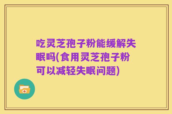 吃灵芝孢子粉能缓解失眠吗(食用灵芝孢子粉可以减轻失眠问题)