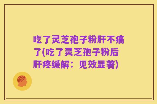 吃了灵芝孢子粉肝不痛了(吃了灵芝孢子粉后肝疼缓解：见效显著)