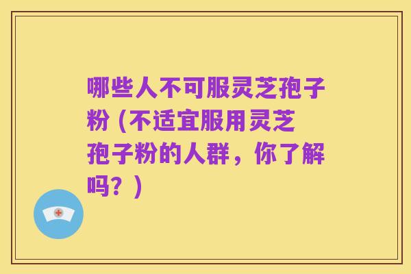 哪些人不可服灵芝孢子粉 (不适宜服用灵芝孢子粉的人群,你了解吗?)