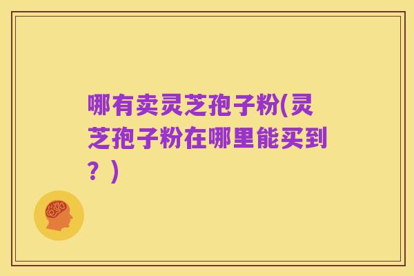 哪有卖灵芝孢子粉(灵芝孢子粉在哪里能买到？)