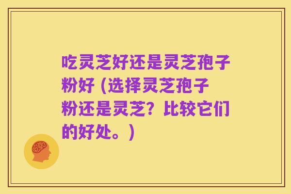 吃灵芝好还是灵芝孢子粉好 (选择灵芝孢子粉还是灵芝?比较它们的好处。)