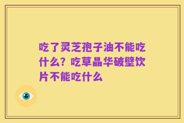 吃了灵芝孢子油不能吃什么?吃草晶华破壁饮片不能吃什么