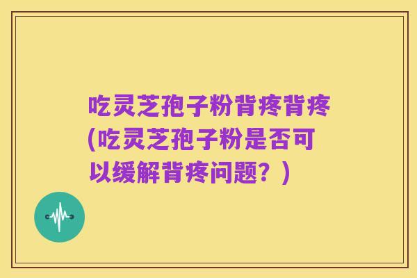 吃灵芝孢子粉背疼背疼(吃灵芝孢子粉是否可以缓解背疼问题?)