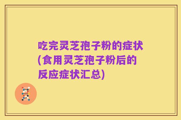 吃完灵芝孢子粉的症状(食用灵芝孢子粉后的反应症状汇总)